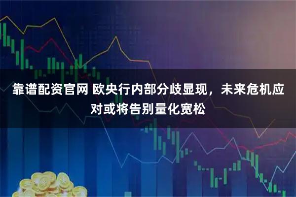 靠谱配资官网 欧央行内部分歧显现，未来危机应对或将告别量化宽松