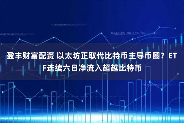 盈丰财富配资 以太坊正取代比特币主导币圈？ETF连续六日净流入超越比特币