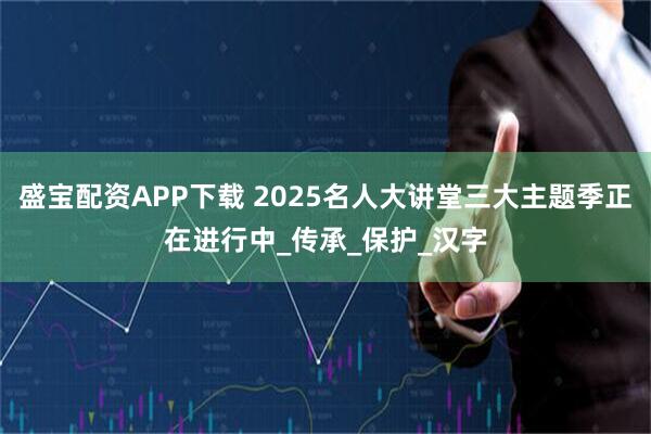 盛宝配资APP下载 2025名人大讲堂三大主题季正在进行中_传承_保护_汉字