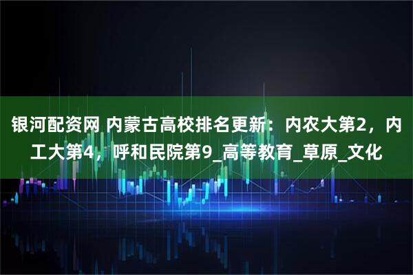 银河配资网 内蒙古高校排名更新:内农大第2,内工大第4,呼和民院第9_高等教育_草原_文化