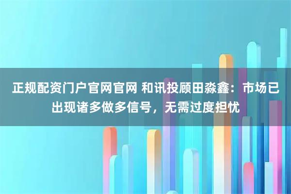 正规配资门户官网官网 和讯投顾田淼鑫：市场已出现诸多做多信号，无需过度担忧