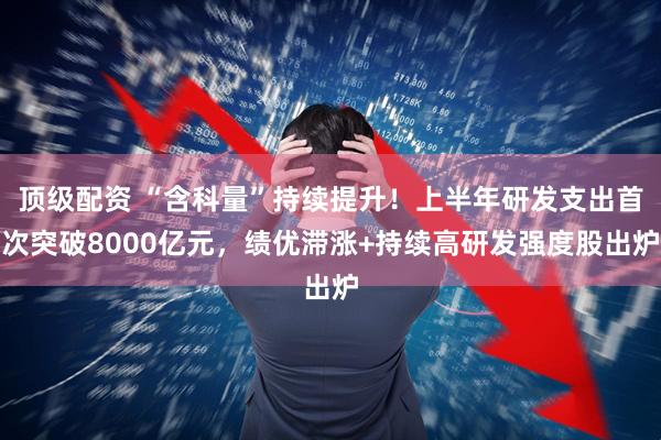 顶级配资 “含科量”持续提升！上半年研发支出首次突破8000亿元，绩优滞涨+持续高研发强度股出炉