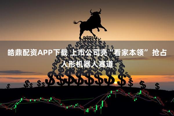 皓鼎配资APP下载 上市公司亮“看家本领” 抢占人形机器人赛道
