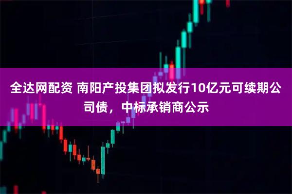 全达网配资 南阳产投集团拟发行10亿元可续期公司债,中标承销商公示