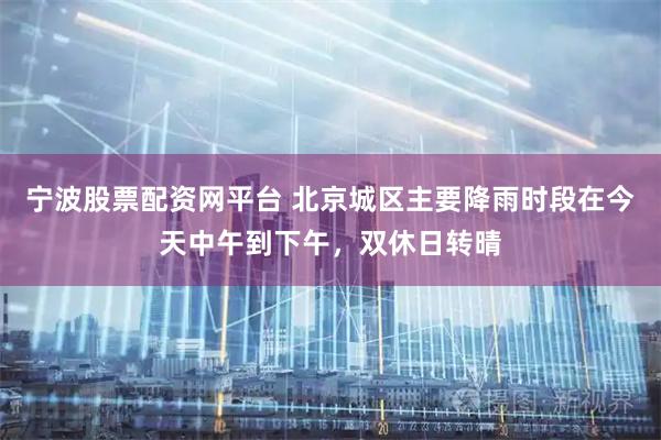 宁波股票配资网平台 北京城区主要降雨时段在今天中午到下午，双休日转晴