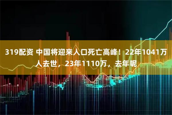 319配资 中国将迎来人口死亡高峰！22年1041万人去世，23年1110万，去年呢