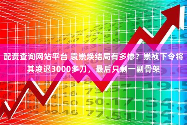 配资查询网站平台 袁崇焕结局有多惨?崇祯下令将其凌迟3000多刀,最后只剩一副骨架