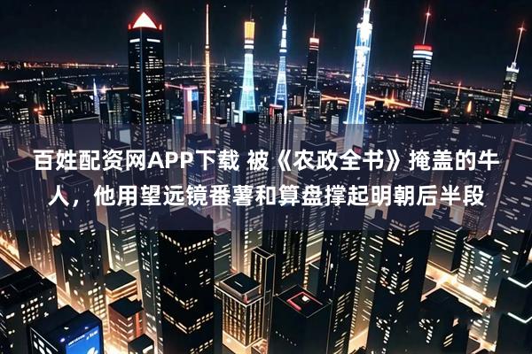 百姓配资网APP下载 被《农政全书》掩盖的牛人,他用望远镜番薯和算盘撑起明朝后半段