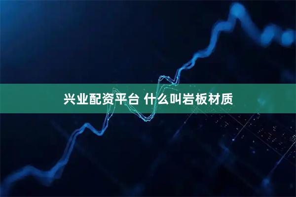 兴业配资平台 什么叫岩板材质