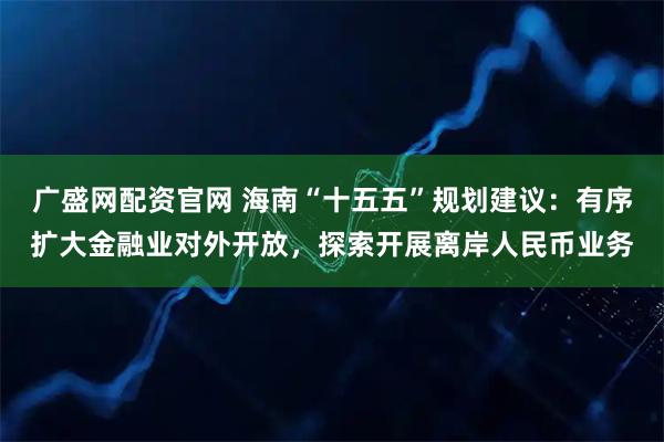 广盛网配资官网 海南“十五五”规划建议：有序扩大金融业对外开放，探索开展离岸人民币业务